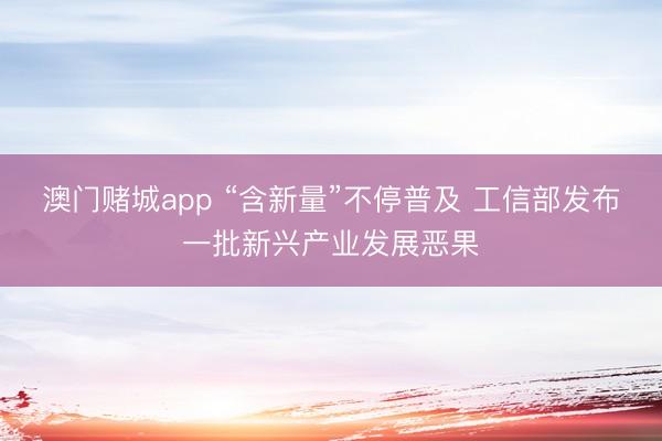 澳门赌城app “含新量”不停普及 工信部发布一批新兴产业发展恶果