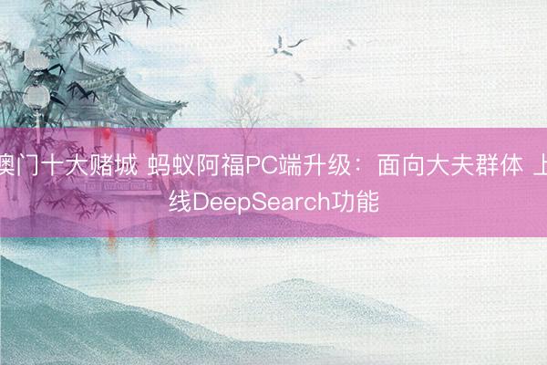 澳门十大赌城 蚂蚁阿福PC端升级：面向大夫群体 上线DeepSearch功能