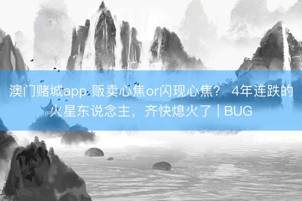澳门赌城app 贩卖心焦or闪现心焦? 4年连跌的火星东说念主,齐快熄火了 | BUG