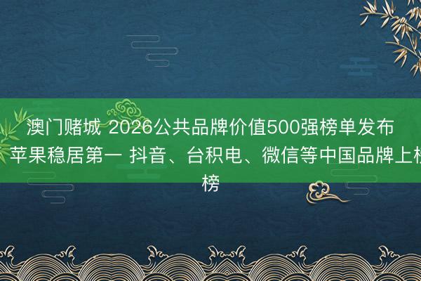 澳门赌城 2026公共品牌价值500强榜单发布:苹果稳居第一 抖音、台积电、微信等中国品牌上榜