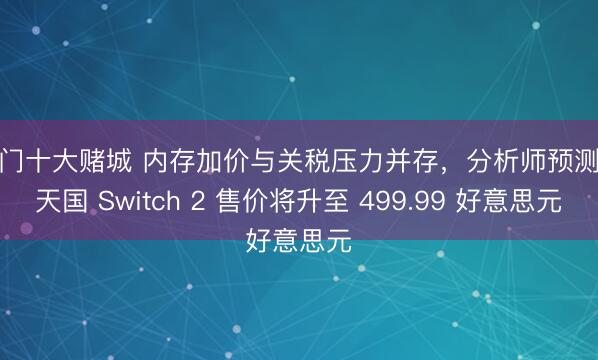 澳门十大赌城 内存加价与关税压力并存,分析师预测任天国 Switch 2 售价将升至 499.99 好意思元