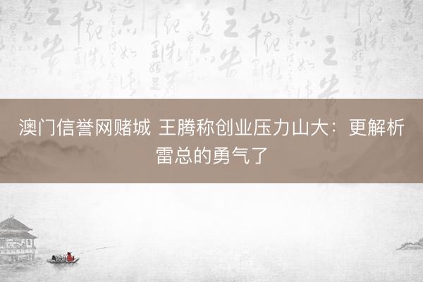 澳门信誉网赌城 王腾称创业压力山大：更解析雷总的勇气了
