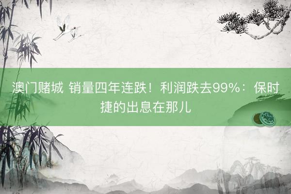 澳门赌城 销量四年连跌！利润跌去99%：保时捷的出息在那儿