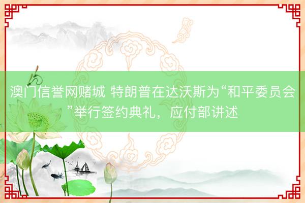 澳门信誉网赌城 特朗普在达沃斯为“和平委员会”举行签约典礼,应付部讲述