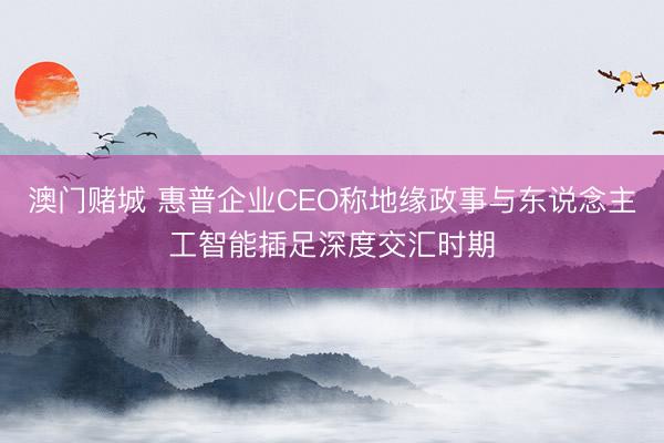 澳门赌城 惠普企业CEO称地缘政事与东说念主工智能插足深度交汇时期
