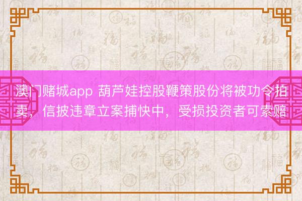 澳门赌城app 葫芦娃控股鞭策股份将被功令拍卖,信披违章立案捕快中,受损投资者可索赔