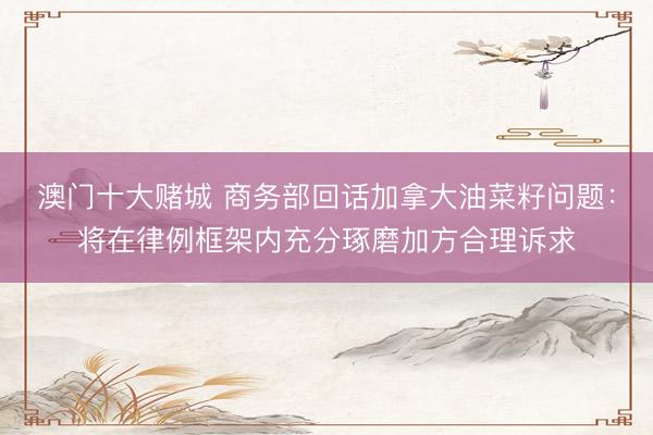 澳门十大赌城 商务部回话加拿大油菜籽问题:将在律例框架内充分琢磨加方合理诉求