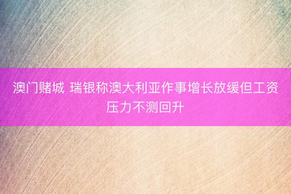 澳门赌城 瑞银称澳大利亚作事增长放缓但工资压力不测回升