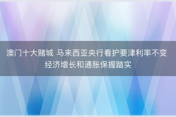 澳门十大赌城 马来西亚央行看护要津利率不变 经济增长和通胀保握踏实