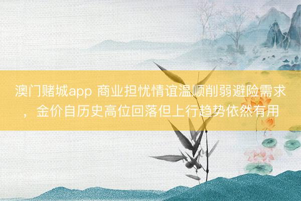 澳门赌城app 商业担忧情谊温顺削弱避险需求，金价自历史高位回落但上行趋势依然有用