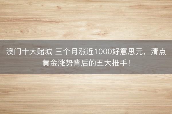 澳门十大赌城 三个月涨近1000好意思元，清点黄金涨势背后的五大推手！