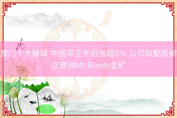 澳门十大赌城 中国罕王午后涨超5% 公司拟配股树立澳洲Mt Bundy金矿