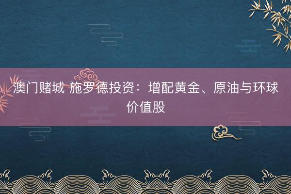 澳门赌城 施罗德投资：增配黄金、原油与环球价值股