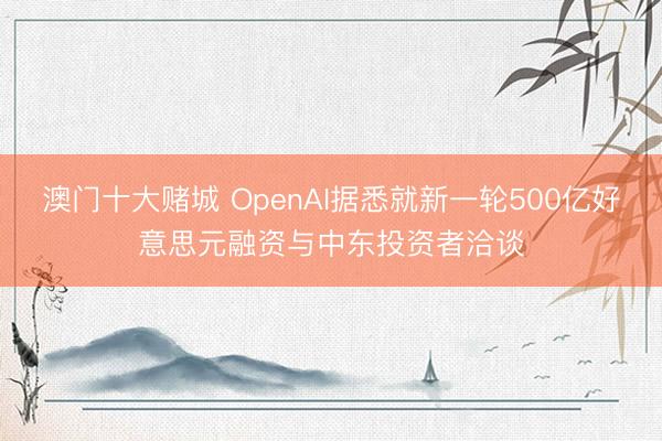 澳门十大赌城 OpenAI据悉就新一轮500亿好意思元融资与中东投资者洽谈