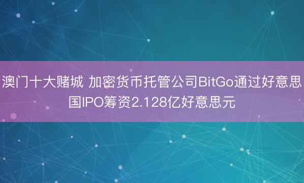 澳门十大赌城 加密货币托管公司BitGo通过好意思国IPO筹资2.128亿好意思元