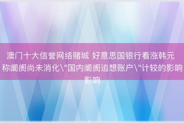 澳门十大信誉网络赌城 好意思国银行看涨韩元 称阛阓尚未消化