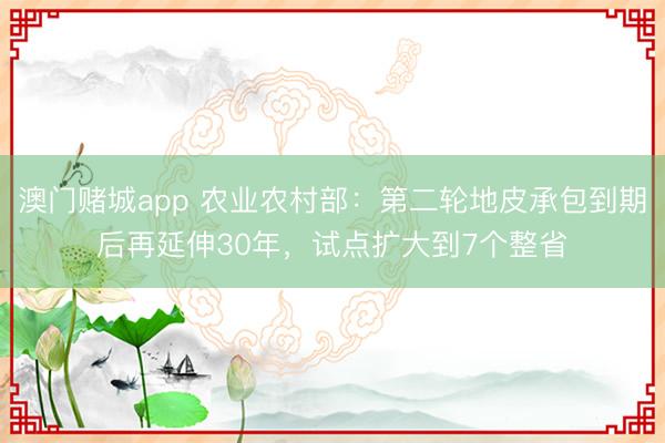 澳门赌城app 农业农村部:第二轮地皮承包到期后再延伸30年,试点扩大到7个整省