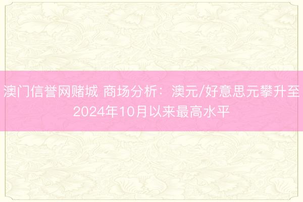 澳门信誉网赌城 商场分析：澳元/好意思元攀升至2024年10月以来最高水平