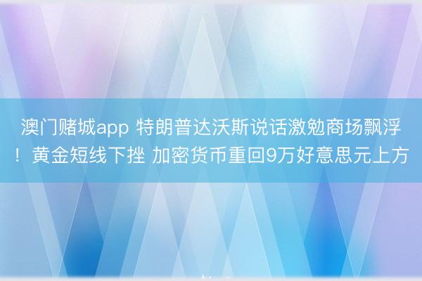 澳门赌城app 特朗普达沃斯说话激勉商场飘浮！黄金短线下挫 加密货币重回9万好意思元上方
