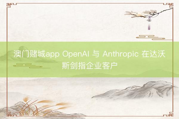 澳门赌城app OpenAI 与 Anthropic 在达沃斯剑指企业客户