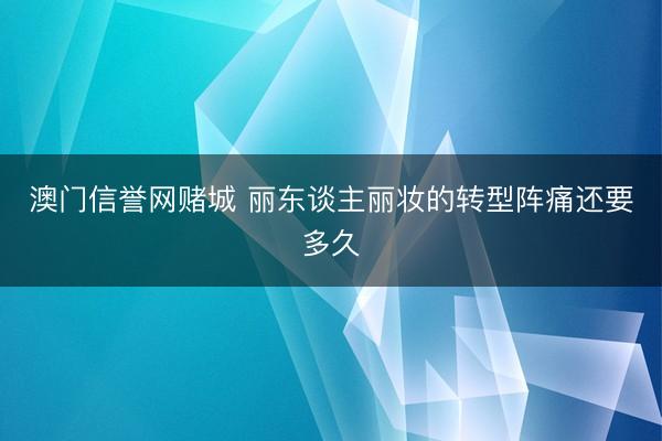 澳门信誉网赌城 丽东谈主丽妆的转型阵痛还要多久