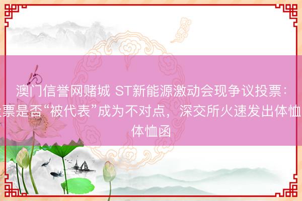 澳门信誉网赌城 ST新能源激动会现争议投票:投票是否“被代表”成为不对点,深交所火速发出体恤函
