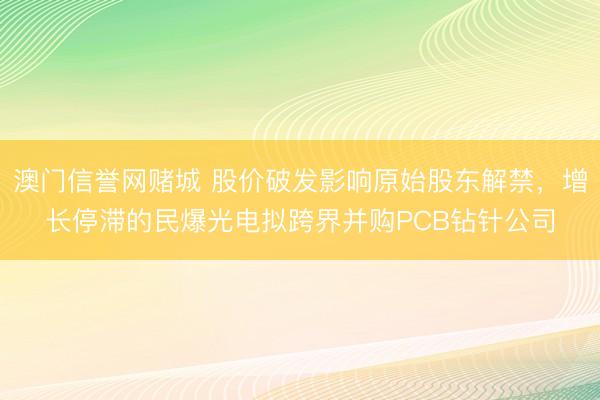 澳门信誉网赌城 股价破发影响原始股东解禁，增长停滞的民爆光电拟跨界并购PCB钻针公司