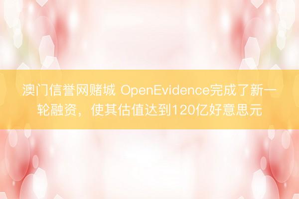 澳门信誉网赌城 OpenEvidence完成了新一轮融资，使其估值达到120亿好意思元