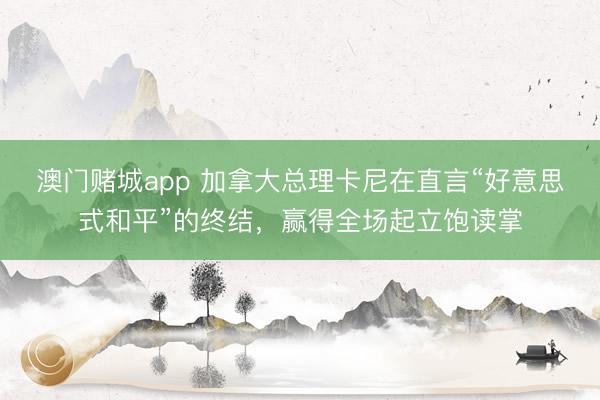 澳门赌城app 加拿大总理卡尼在直言“好意思式和平”的终结，赢得全场起立饱读掌