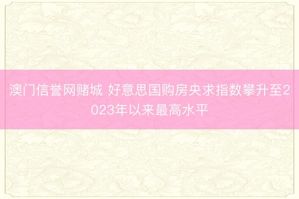 澳门信誉网赌城 好意思国购房央求指数攀升至2023年以来最高水平