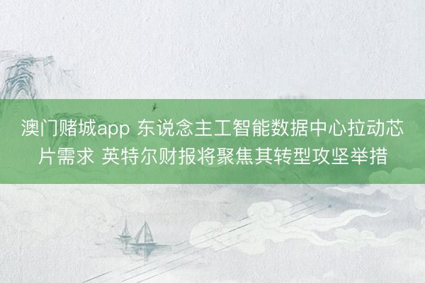 澳门赌城app 东说念主工智能数据中心拉动芯片需求 英特尔财报将聚焦其转型攻坚举措