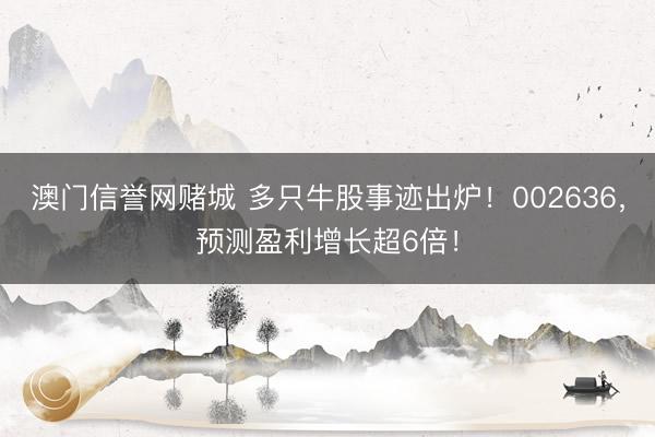 澳门信誉网赌城 多只牛股事迹出炉!002636,预测盈利增长超6倍!