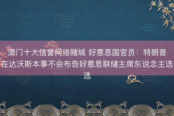 澳门十大信誉网络赌城 好意思国官员：特朗普在达沃斯本事不会布告好意思联储主席东说念主选