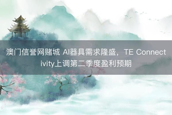 澳门信誉网赌城 AI器具需求隆盛，TE Connectivity上调第二季度盈利预期
