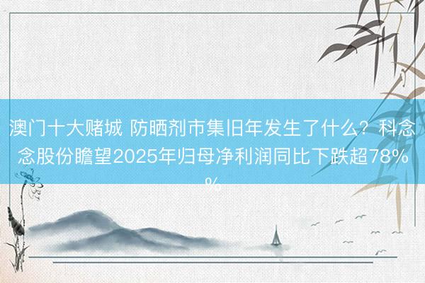澳门十大赌城 防晒剂市集旧年发生了什么？科念念股份瞻望2025年归母净利润同比下跌超78%
