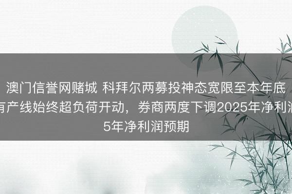 澳门信誉网赌城 科拜尔两募投神态宽限至本年底，原有产线始终超负荷开动，券商两度下调2025年净利润预期