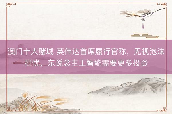 澳门十大赌城 英伟达首席履行官称，无视泡沫担忧，东说念主工智能需要更多投资