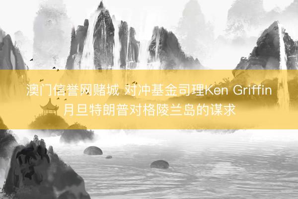澳门信誉网赌城 对冲基金司理Ken Griffin月旦特朗普对格陵兰岛的谋求