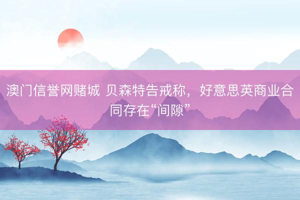 澳门信誉网赌城 贝森特告戒称，好意思英商业合同存在“间隙”