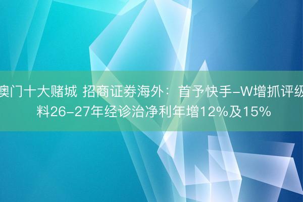 澳门十大赌城 招商证券海外：首予快手-W增抓评级 料26-27年经诊治净利年增12%及15%