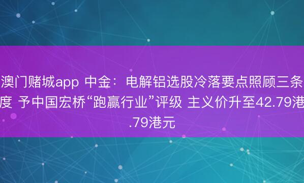 澳门赌城app 中金:电解铝选股冷落要点照顾三条尺度 予中国宏桥“跑赢行业”评级 主义价升至42.79港元