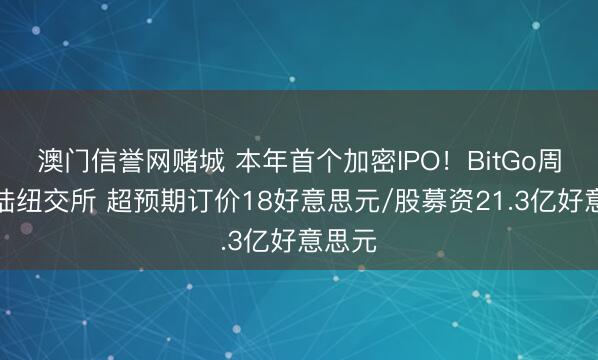 澳门信誉网赌城 本年首个加密IPO！BitGo周四登陆纽交所 超预期订价18好意思元/股募资21.3亿好意思元