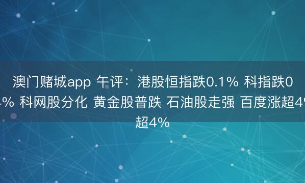 澳门赌城app 午评：港股恒指跌0.1% 科指跌0.4% 科网股分化 黄金股普跌 石油股走强 百度涨超4%