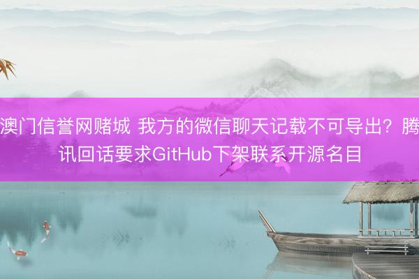 澳门信誉网赌城 我方的微信聊天记载不可导出?腾讯回话要求GitHub下架联系开源名目