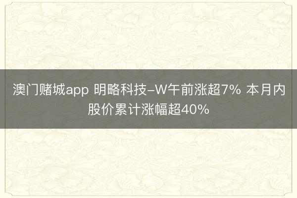 澳门赌城app 明略科技-W午前涨超7% 本月内股价累计涨幅超40%