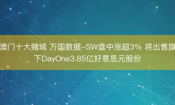 澳门十大赌城 万国数据-SW盘中涨超3% 将出售旗下DayOne3.85亿好意思元股份