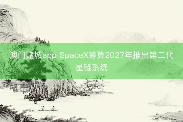 澳门赌城app SpaceX筹算2027年推出第二代星链系统
