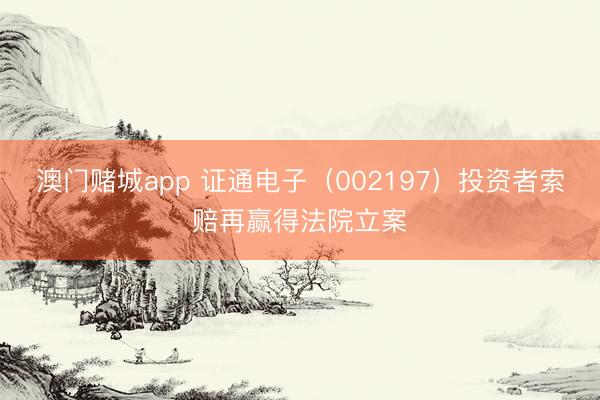 澳门赌城app 证通电子(002197)投资者索赔再赢得法院立案