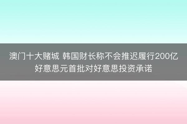 澳门十大赌城 韩国财长称不会推迟履行200亿好意思元首批对好意思投资承诺
