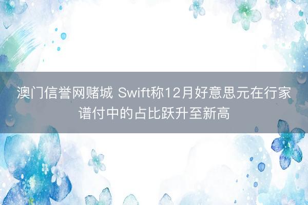 澳门信誉网赌城 Swift称12月好意思元在行家谱付中的占比跃升至新高